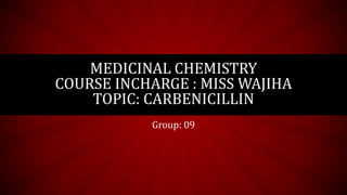 MEDICINAL CHEMISTRY 
COURSE INCHARGE : MISS WAJIHA 
TOPIC: CARBENICILLIN 
Group: 09 
 
