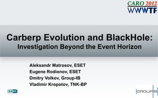 Carberp Evolution and BlackHole:
  Investigation Beyond the Event Horizon

     Aleksandr Matrosov, ESET
     Eugene Rodionov, ESET
     Dmitry Volkov, Group-IB
     Vladimir Kropotov, TNK-BP
 