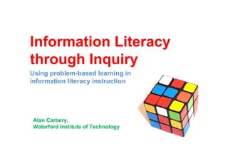 Information Literacy
through Inquiry
Using problem-based learning in
information literacy instruction




Alan Carbery,
Waterford Institute of Technology
 