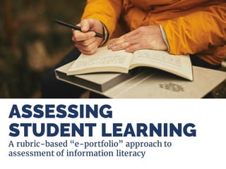 ASSESSING
A rubric-based “e-portfolio” approach to
assessment of information literacy
STUDENT LEARNING
 