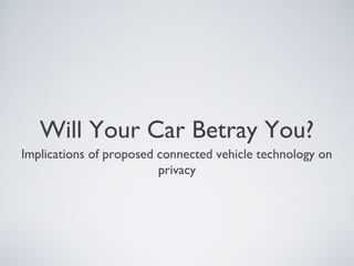 Will Your Car Betray You?
Implications of proposed connected vehicle technology on
                         privacy
 