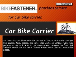Car Bike Carrier
An innovative car bike carrier for the roof of the car with various designs
like square, Aero, ellipse, and rails. Also works on vehicles with fixed
position on the roof racks on the measurement between the front fork
and rear wheels are the same. These carriers are available at reasonable
prices.
provides service
for Car bike carrier.
 