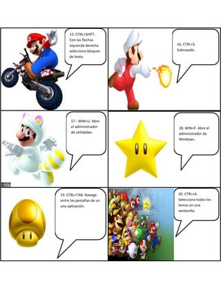 15. CTRL+SHIFT.
Con las flechas
izquierda derecha
selecciona bloques
de texto.
16. CTRL+S.
Subrayado.
17.- WIN+U. Abre
el administrador
de utilidades.
18. WIN+F. Abre el
administrador de
Windows.
19. CTRL+TAB. Navega
entre las pestañas de un
una aplicación.
20. CTRL+A.
Selecciona todos los
temas en una
ventanilla.
 