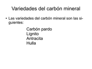 Variedades del carbón mineral
● Las variedades del carbón mineral son las si­
guientes:
Carbón pardo
Lignito
Antracita
Hulla
 