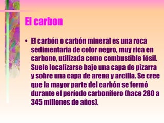 El carbon <ul><li>El carbón o carbón mineral es una roca sedimentaria de color negro, muy rica en carbono, utilizada como ...