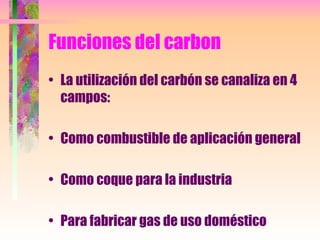 Funciones del carbon <ul><li>La utilización del carbón se canaliza en 4 campos: </li></ul><ul><li>Como combustible de apli...