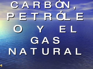 CARBÓN,  PETRÓLEO  Y EL GAS NATURAL 
