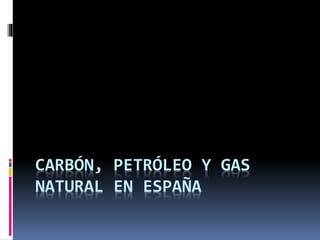 CARBÓN, PETRÓLEO Y GAS
NATURAL EN ESPAÑA
 