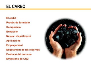EL CARBÓ El carbó Procés de formació Composició Extracció Neteja i classificació Aplicacions Emplaçament Esgotament de les reserves Evolució del consum Emissions de CO2 