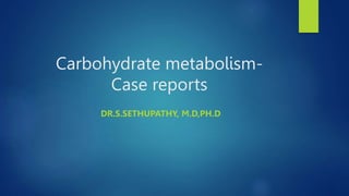 Carbohydrate metabolism-
Case reports
DR.S.SETHUPATHY, M.D,PH.D
 
