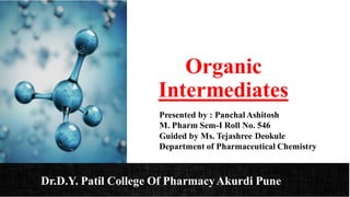Organic
Intermediates
Presented by : Panchal Ashitosh
M. Pharm Sem-I Roll No. 546
Guided by Ms. Tejashree Deokule
Department of Pharmaceutical Chemistry
Dr.D.Y. Patil College Of PharmacyAkurdi Pune
 