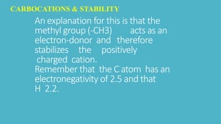 An explanation for this is that the
methyl group (-CH3) acts as an
electron-donor and therefore
stabilizes the positively
charged cation.
Remember that the C atom has an
electronegativity of 2.5 and that
H 2.2.
CARBOCATIONS & STABILITY
 