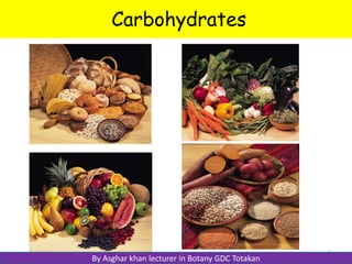 1 
Carbohydrates 
By Asghar khan lecturer in Botany GDC Totakan 
 