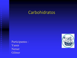 Carbohidratos
Participantes :
Yamir
Nerser
Gilmer
 