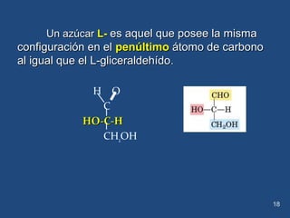 Un azúcarUn azúcar L-L- es aquel que posee la mismaes aquel que posee la misma
configuración en elconfiguración en el penúltimopenúltimo átomo de carbonoátomo de carbono
al igual que el L-gliceraldehídoal igual que el L-gliceraldehído..
H O
C
HO-C-HHO-C-H
CH2OH
18
 