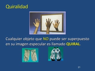 Cualquier objeto queCualquier objeto que NONO puede ser superpuestopuede ser superpuesto
en su imagen especular es llamadoen su imagen especular es llamado QUIRALQUIRAL..
21
 