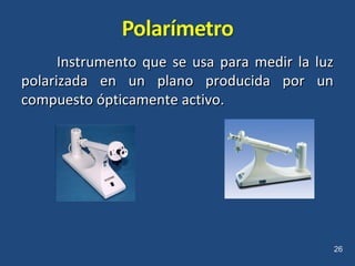 Instrumento que se usa para medir la luzInstrumento que se usa para medir la luz
polarizada en un plano producida por unpolarizada en un plano producida por un
compuesto ópticamente activo.compuesto ópticamente activo.
26
 