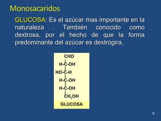 CHO
H-C-OH
HO-C-H
H-C-OH
H-C-OH
CH2OH
GLUCOSA
8
GLUCOSAGLUCOSA: Es el azúcar mas importante en la: Es el azúcar mas importante en la
naturaleza . También conocido comonaturaleza . También conocido como
dextrosa, por el hecho de que la formadextrosa, por el hecho de que la forma
predominante del azúcar es dextrógirapredominante del azúcar es dextrógira.
 