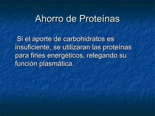 Ahorro de ProteínasAhorro de Proteínas
Si el aporte de carbohidratos esSi el aporte de carbohidratos es
insuficiente, se utilizaran las proteínasinsuficiente, se utilizaran las proteínas
para fines energéticos, relegando supara fines energéticos, relegando su
función plasmática.función plasmática.
 