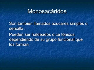 MonosacáridosMonosacáridos
Son también llamados azucares simples oSon también llamados azucares simples o
sencillo .sencillo .
Pueden ser haldeados o ce tónicosPueden ser haldeados o ce tónicos
dependiendo de su grupo funcional quedependiendo de su grupo funcional que
los formanlos forman
 
