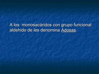 A los monosacáridos con grupo funcionalA los monosacáridos con grupo funcional
aldehido de les denominaaldehido de les denomina AdosasAdosas..
 