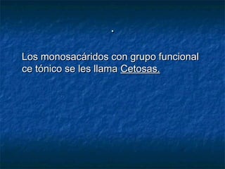 ..
Los monosacáridos con grupo funcionalLos monosacáridos con grupo funcional
ce tónico se les llamace tónico se les llama Cetosas.Cetosas.
 