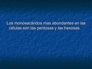 Los monosacáridos mas abundantes en lasLos monosacáridos mas abundantes en las
células son las pentosas y las hexosas.células son las pentosas y las hexosas.
 