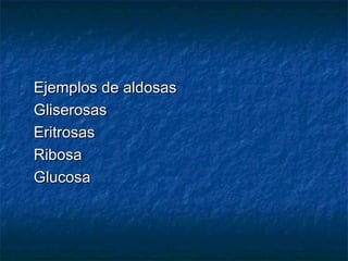 Ejemplos de aldosasEjemplos de aldosas
GliserosasGliserosas
EritrosasEritrosas
RibosaRibosa
GlucosaGlucosa
 