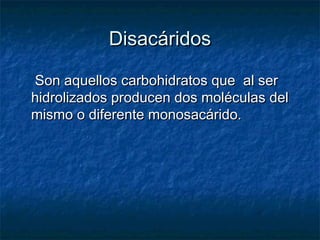 DisacáridosDisacáridos
Son aquellos carbohidratos que al serSon aquellos carbohidratos que al ser
hidrolizados producen dos moléculas delhidrolizados producen dos moléculas del
mismo o diferente monosacárido.mismo o diferente monosacárido.
 