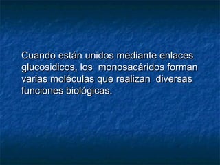Cuando están unidos mediante enlacesCuando están unidos mediante enlaces
glucosidicos, los monosacáridos formanglucosidicos, los monosacáridos forman
varias moléculas que realizan diversasvarias moléculas que realizan diversas
funciones biológicas.funciones biológicas.
 