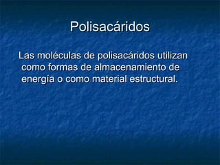 PolisacáridosPolisacáridos
Las moléculas de polisacáridos utilizanLas moléculas de polisacáridos utilizan
como formas de almacenamiento decomo formas de almacenamiento de
energía o como material estructural.energía o como material estructural.
 