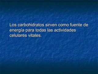 Los carbohidratos sirven como fuente deLos carbohidratos sirven como fuente de
energía para todas las actividadesenergía para todas las actividades
celulares vitales.celulares vitales.
 