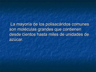 La mayoría de los polisacáridos comunesLa mayoría de los polisacáridos comunes
son moléculas grandes que contienenson moléculas grandes que contienen
desde cientos hasta miles de unidades dedesde cientos hasta miles de unidades de
azúcar.azúcar.
 
