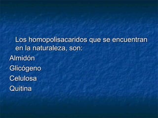 Los homopolisacaridos que se encuentranLos homopolisacaridos que se encuentran
en la naturaleza, son:en la naturaleza, son:
AlmidónAlmidón
GlicógenoGlicógeno
CelulosaCelulosa
QuitinaQuitina
 