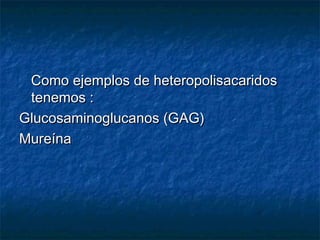 Como ejemplos de heteropolisacaridosComo ejemplos de heteropolisacaridos
tenemos :tenemos :
Glucosaminoglucanos (GAG)Glucosaminoglucanos (GAG)
MureínaMureína
 