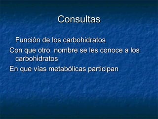 ConsultasConsultas
Función de los carbohidratosFunción de los carbohidratos
Con que otro nombre se les conoce a losCon que otro nombre se les conoce a los
carbohidratoscarbohidratos
En que vías metabólicas participanEn que vías metabólicas participan
 