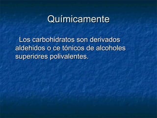 QuímicamenteQuímicamente
Los carbohidratos son derivadosLos carbohidratos son derivados
aldehidos o ce tónicos de alcoholesaldehidos o ce tónicos de alcoholes
superiores polivalentes.superiores polivalentes.
 
