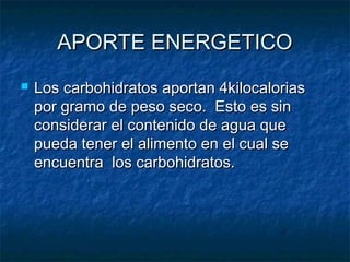 APORTE ENERGETICOAPORTE ENERGETICO
 Los carbohidratos aportan 4kilocaloriasLos carbohidratos aportan 4kilocalorias
por gramo de peso seco. Esto es sinpor gramo de peso seco. Esto es sin
considerar el contenido de agua queconsiderar el contenido de agua que
pueda tener el alimento en el cual sepueda tener el alimento en el cual se
encuentra los carbohidratos.encuentra los carbohidratos.
 