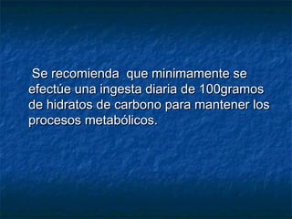 Se recomienda que minimamente seSe recomienda que minimamente se
efectúe una ingesta diaria de 100gramosefectúe una ingesta diaria de 100gramos
de hidratos de carbono para mantener losde hidratos de carbono para mantener los
procesos metabólicos.procesos metabólicos.
 