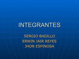 INTEGRANTES SERGIO BADILLO ERWIN JAIR REYES JHON ESPINOSA 