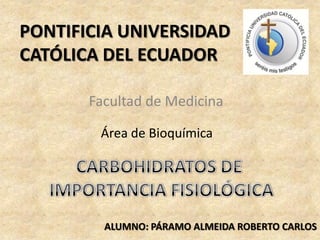 PONTIFICIA UNIVERSIDAD CATÓLICA DEL ECUADOR Facultad de Medicina Área de Bioquímica CARBOHIDRATOS DE  IMPORTANCIA FISIOLÓGICA ALUMNO: PÁRAMO ALMEIDA ROBERTO CARLOS 