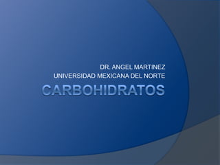 Carbohidratos DR. ANGEL MARTINEZ UNIVERSIDAD MEXICANA DEL NORTE 
