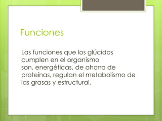 Funciones

Las funciones que los glúcidos
cumplen en el organismo
son, energéticas, de ahorro de
proteínas, regulan el metabolismo de
las grasas y estructural.
 