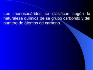 Los monosacáridos se clasifican según la naturaleza química de se grupo carbonilo y del numero de átomos de carbono.  