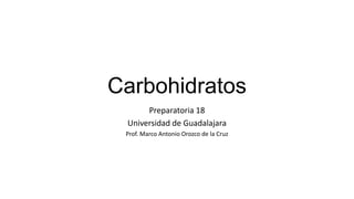 Carbohidratos
      Preparatoria 18
 Universidad de Guadalajara
 Prof. Marco Antonio Orozco de la Cruz
 
