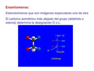 Enantiomeros:
Esteroisómeros que son imágenes especulares una de otra
El carbono asimétrico más alejado del grupo (aldehido o
cetona) determina la designación D o L.
 