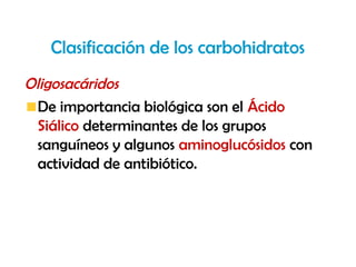 Clasificación de los carbohidratos
Oligosacáridos
  De importancia biológica son el Ácido
  Siálico determinantes de los grupos
  sanguíneos y algunos aminoglucósidos con
  actividad de antibiótico.
 
