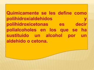 Químicamente se les define como
polihidroxialdehidos y
polihidroxicetonas es decir
polialcoholes en los que se ha
sustituido un alcohol por un
aldehido o cetona.
 