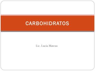 Lic. Lucia Mateus
CARBOHIDRATOS
 