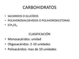 CARBOHIDRATOS
• SACARIDOS O GLUCÍDOS
• POLIHIDROXIALDEHÍDOS O POLIHIDROXICETONAS
• (CH2O)n
CLASIFICACIÓN
• Monosacáridos: unidad
• Oligosacáridos: 2-10 unidades
• Polisacáridos: mas de 10 unidades
 